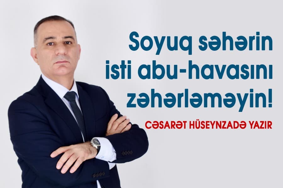 Soyuq səhərin isti abu-havasını zəhərləməyin! - CƏSARƏT HÜSEYNZADƏ YAZIR