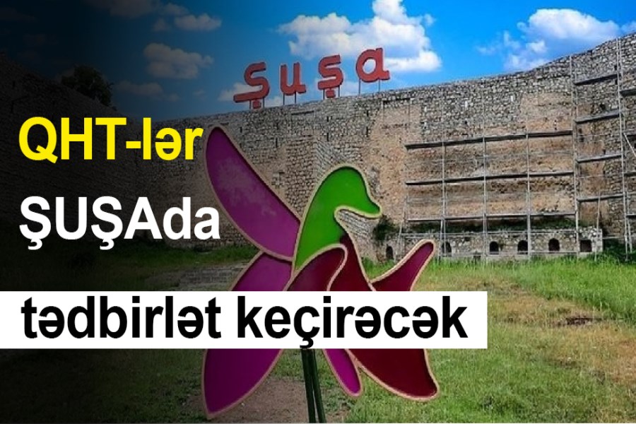 QHT-lər ŞUŞADA tədbirlər keçirəcək - RƏSMİ