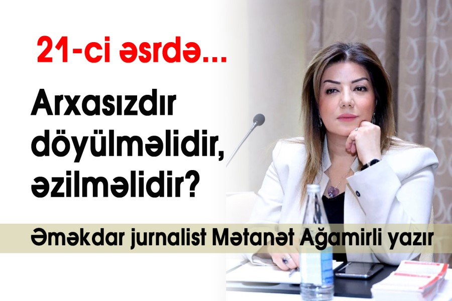 21- ci əsrdə... Arxasızdır döyülməlidir, əzilməlidir? – Əməkdar jurnalist