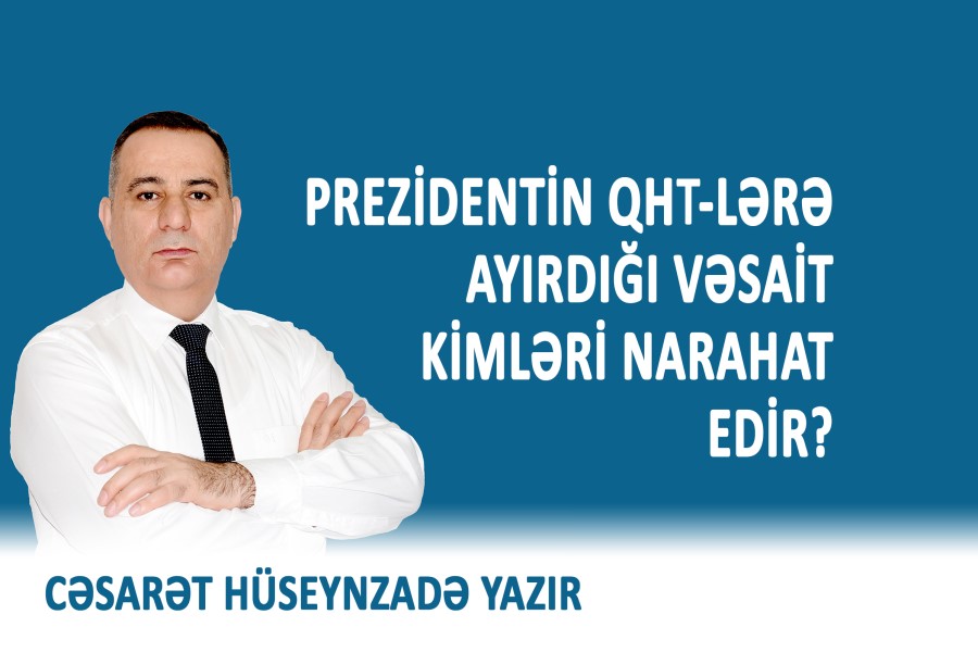 Prezidentin QHT-lərə ayırdığı vəsait kimləri narahat edir? - Cəsarət Hüseynzadə yazır